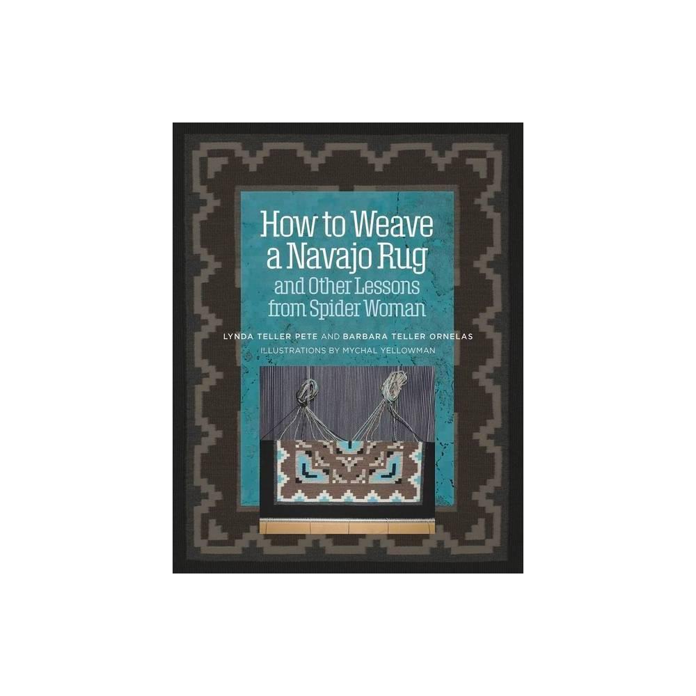 How to Weave a Navajo Rug and Other Lessons from Spider Woman - by Lynda Teller Pete & Barbara Teller Ornelas (Hardcover)