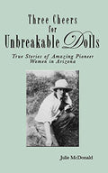 Three Cheers for Unbreakable Dolls: True Stories of Amazing Pioneer Women in Arizona